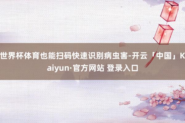 世界杯体育也能扫码快速识别病虫害-开云「中国」Kaiyun·官方网站 登录入口