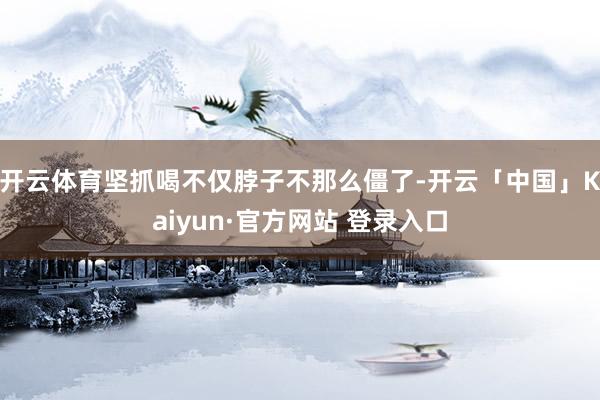 开云体育坚抓喝不仅脖子不那么僵了-开云「中国」Kaiyun·官方网站 登录入口