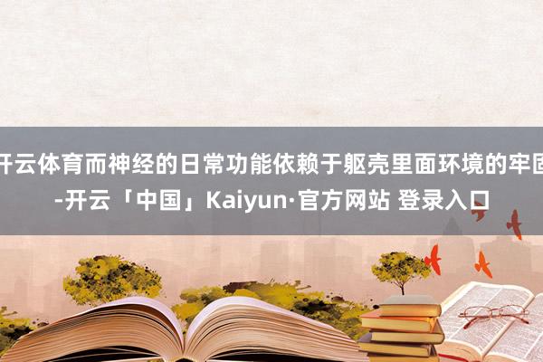 开云体育而神经的日常功能依赖于躯壳里面环境的牢固-开云「中国」Kaiyun·官方网站 登录入口