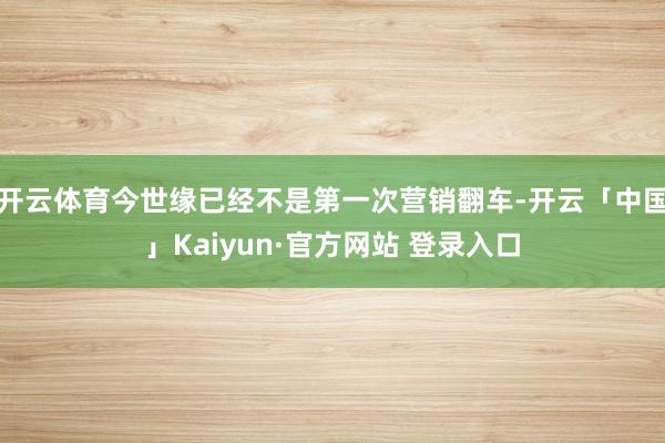 开云体育今世缘已经不是第一次营销翻车-开云「中国」Kaiyun·官方网站 登录入口