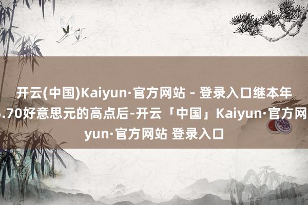 开云(中国)Kaiyun·官方网站 - 登录入口继本年4月攀上近5.70好意思元的高点后-开云「中国」Kaiyun·官方网站 登录入口