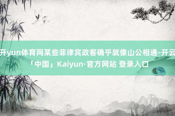 开yun体育网某些菲律宾政客确乎就像山公相通-开云「中国」Kaiyun·官方网站 登录入口