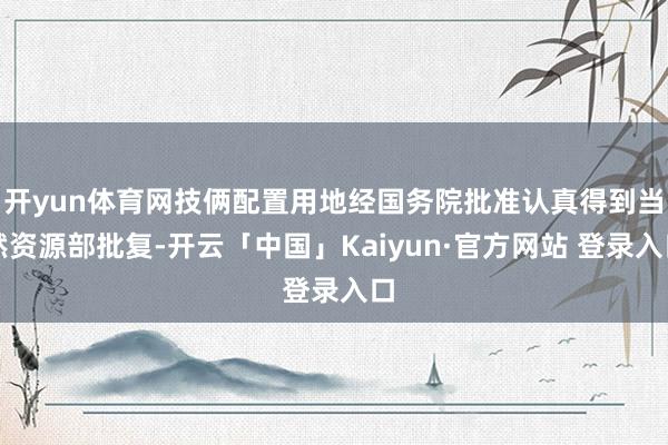 开yun体育网技俩配置用地经国务院批准认真得到当然资源部批复-开云「中国」Kaiyun·官方网站 登录入口