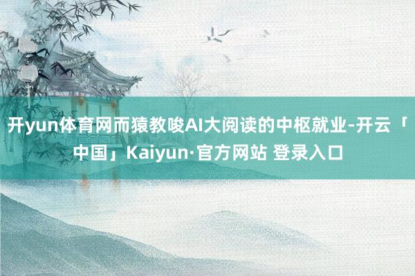 开yun体育网而猿教唆AI大阅读的中枢就业-开云「中国」Kaiyun·官方网站 登录入口