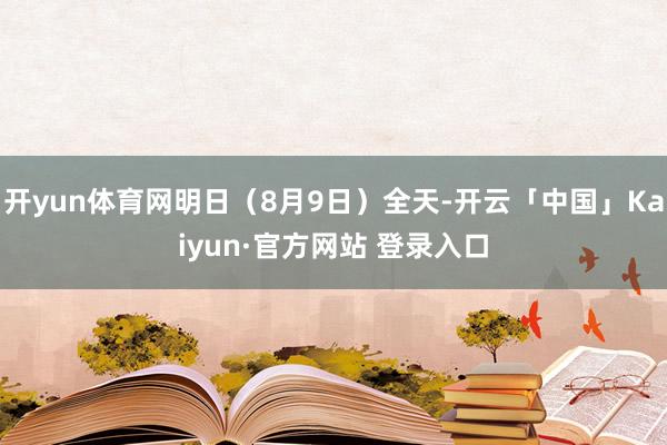开yun体育网明日(8月9日)全天-开云「中国」Kaiyun·官方网站 登录入口
