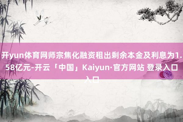 开yun体育网师宗焦化融资租出剩余本金及利息为1.58亿元-开云「中国」Kaiyun·官方网站 登录入口