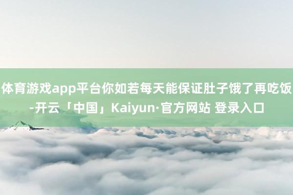 体育游戏app平台你如若每天能保证肚子饿了再吃饭-开云「中国」Kaiyun·官方网站 登录入口