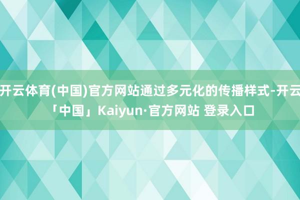 开云体育(中国)官方网站通过多元化的传播样式-开云「中国」Kaiyun·官方网站 登录入口