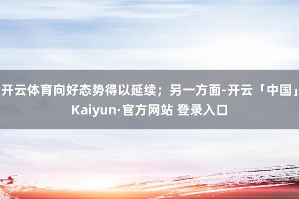 开云体育向好态势得以延续；另一方面-开云「中国」Kaiyun·官方网站 登录入口