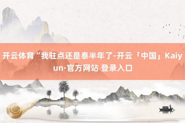 开云体育“我驻点还是泰半年了-开云「中国」Kaiyun·官方网站 登录入口