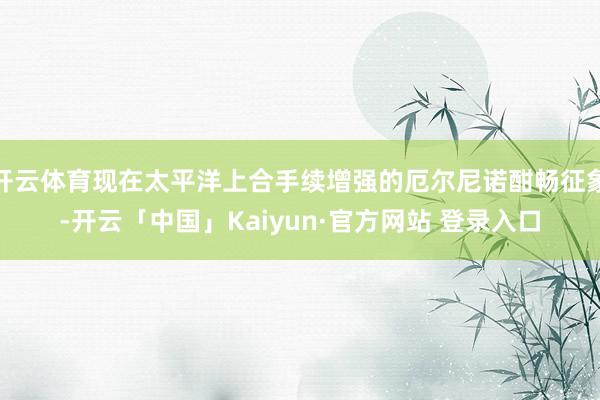 开云体育现在太平洋上合手续增强的厄尔尼诺酣畅征象-开云「中国」Kaiyun·官方网站 登录入口
