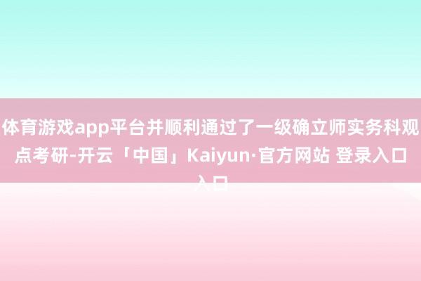 体育游戏app平台并顺利通过了一级确立师实务科观点考研-开云「中国」Kaiyun·官方网站 登录入口