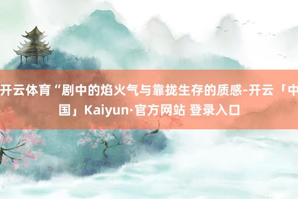 开云体育“剧中的焰火气与靠拢生存的质感-开云「中国」Kaiyun·官方网站 登录入口