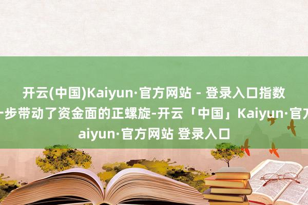 开云(中国)Kaiyun·官方网站 - 登录入口指数赢利效应又进一步带动了资金面的正螺旋-开云「中国」Kaiyun·官方网站 登录入口