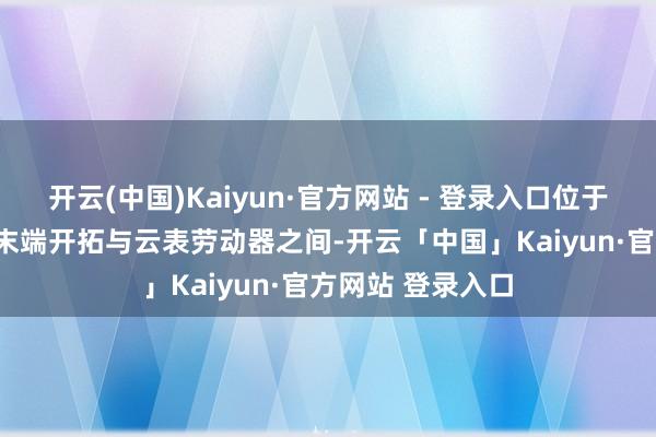 开云(中国)Kaiyun·官方网站 - 登录入口位于传感器、PLC等末端开拓与云表劳动器之间-开云「中国」Kaiyun·官方网站 登录入口