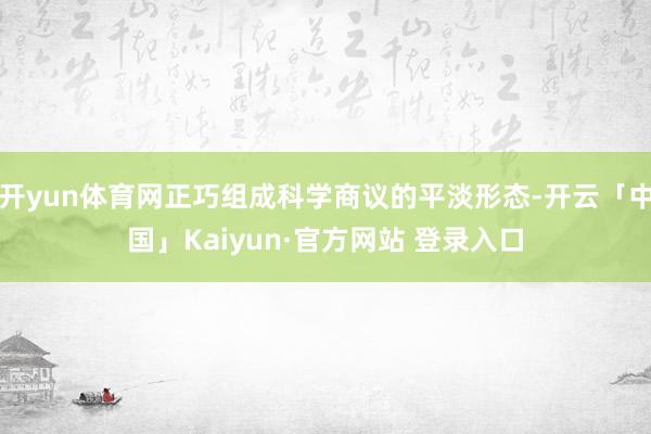 开yun体育网正巧组成科学商议的平淡形态-开云「中国」Kaiyun·官方网站 登录入口