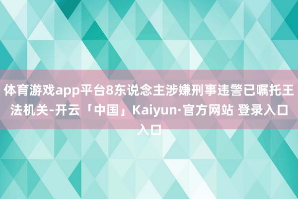体育游戏app平台8东说念主涉嫌刑事违警已嘱托王法机关-开云「中国」Kaiyun·官方网站 登录入口