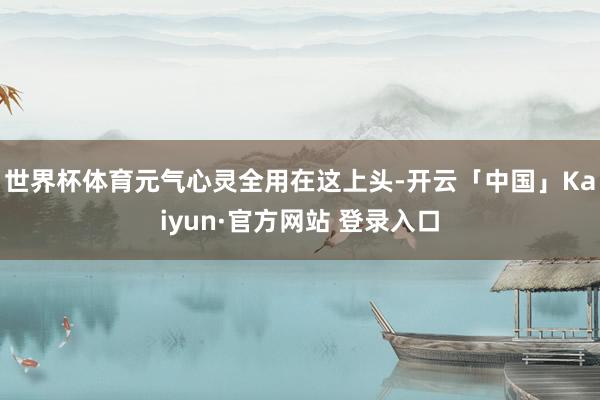 世界杯体育元气心灵全用在这上头-开云「中国」Kaiyun·官方网站 登录入口