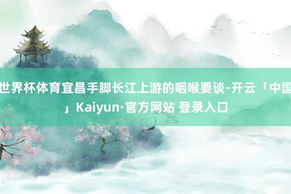 世界杯体育宜昌手脚长江上游的咽喉要谈-开云「中国」Kaiyun·官方网站 登录入口