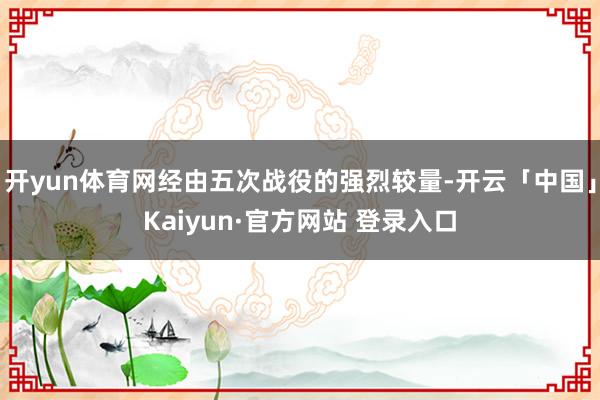 开yun体育网经由五次战役的强烈较量-开云「中国」Kaiyun·官方网站 登录入口