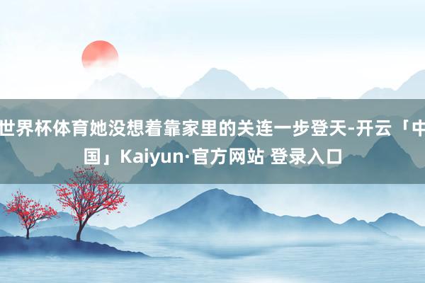 世界杯体育她没想着靠家里的关连一步登天-开云「中国」Kaiyun·官方网站 登录入口