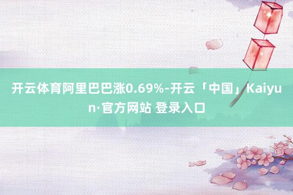 开云体育阿里巴巴涨0.69%-开云「中国」Kaiyun·官方网站 登录入口