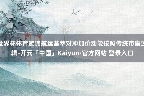 世界杯体育避讳航运荟萃对冲加价动能按照传统市集逻辑-开云「中国」Kaiyun·官方网站 登录入口