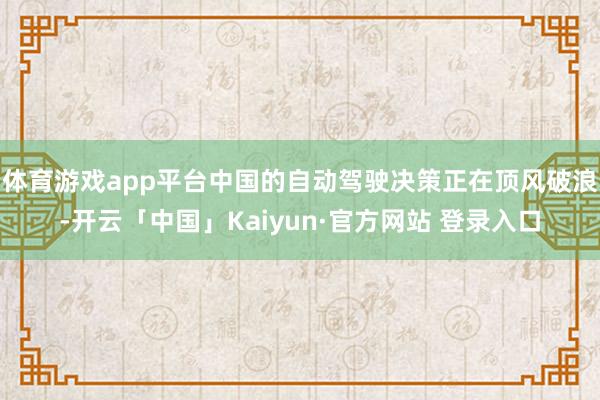 体育游戏app平台中国的自动驾驶决策正在顶风破浪-开云「中国」Kaiyun·官方网站 登录入口