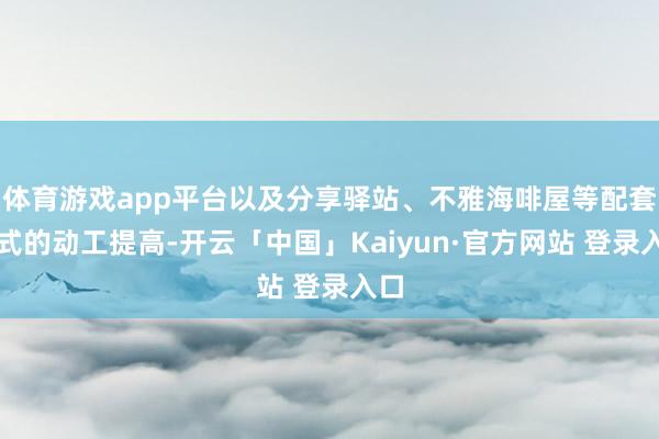 体育游戏app平台以及分享驿站、不雅海啡屋等配套样式的动工提高-开云「中国」Kaiyun·官方网站 登录入口