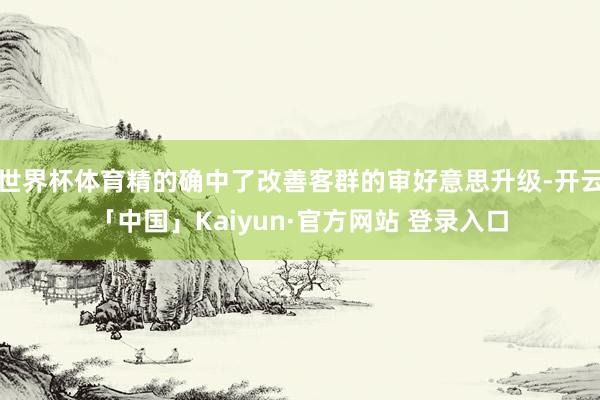 世界杯体育精的确中了改善客群的审好意思升级-开云「中国」Kaiyun·官方网站 登录入口