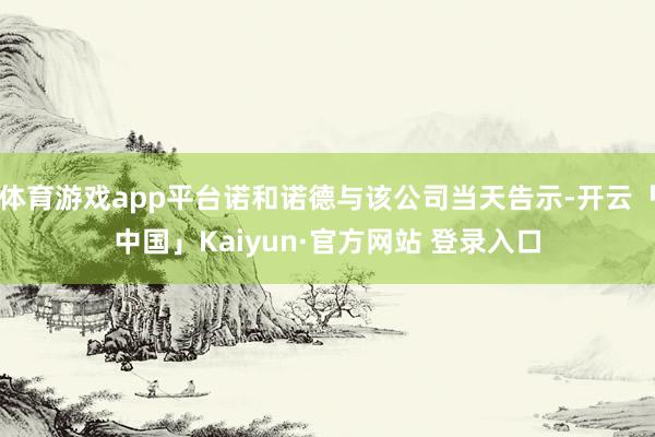 体育游戏app平台诺和诺德与该公司当天告示-开云「中国」Kaiyun·官方网站 登录入口