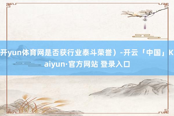 开yun体育网是否获行业泰斗荣誉）-开云「中国」Kaiyun·官方网站 登录入口
