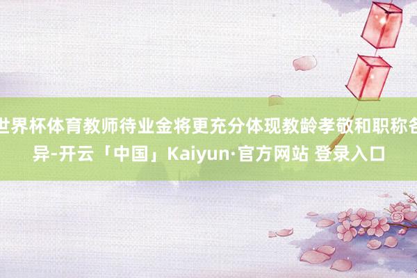 世界杯体育教师待业金将更充分体现教龄孝敬和职称各异-开云「中国」Kaiyun·官方网站 登录入口