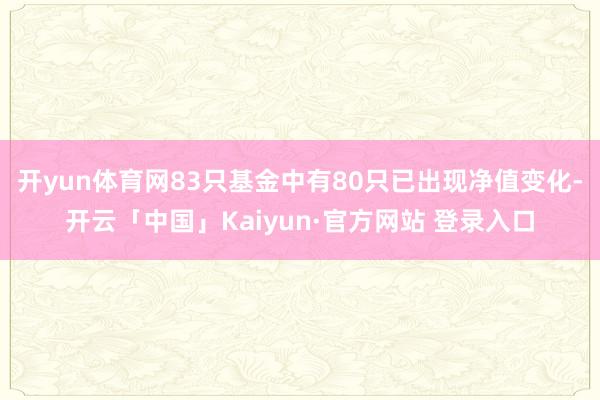 开yun体育网83只基金中有80只已出现净值变化-开云「中国」Kaiyun·官方网站 登录入口