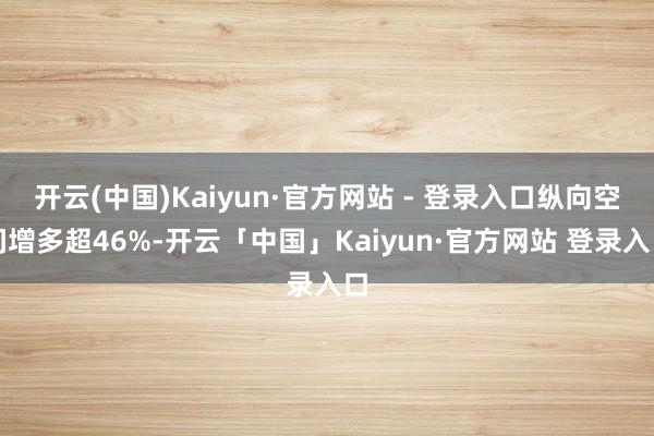 开云(中国)Kaiyun·官方网站 - 登录入口纵向空间增多超46%-开云「中国」Kaiyun·官方网站 登录入口