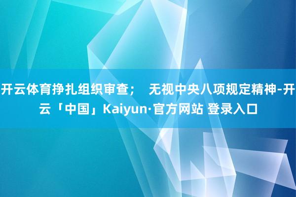 开云体育挣扎组织审查；  无视中央八项规定精神-开云「中国」Kaiyun·官方网站 登录入口
