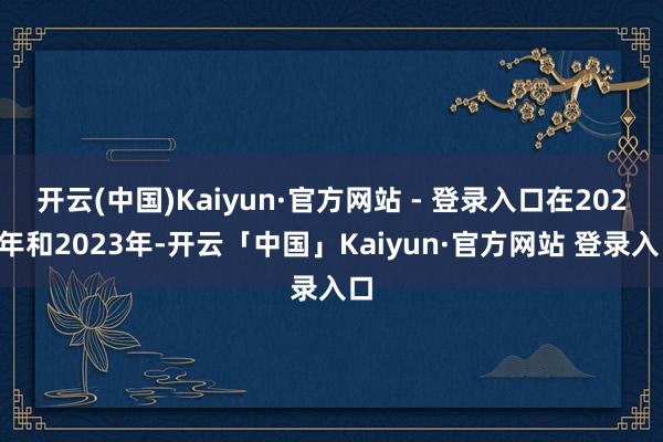 开云(中国)Kaiyun·官方网站 - 登录入口在2022年和2023年-开云「中国」Kaiyun·官方网站 登录入口