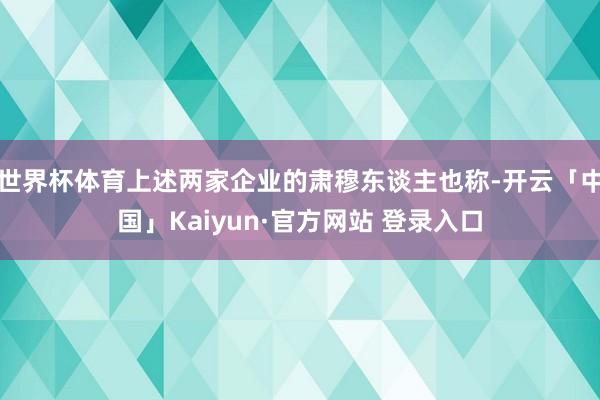 世界杯体育上述两家企业的肃穆东谈主也称-开云「中国」Kaiyun·官方网站 登录入口