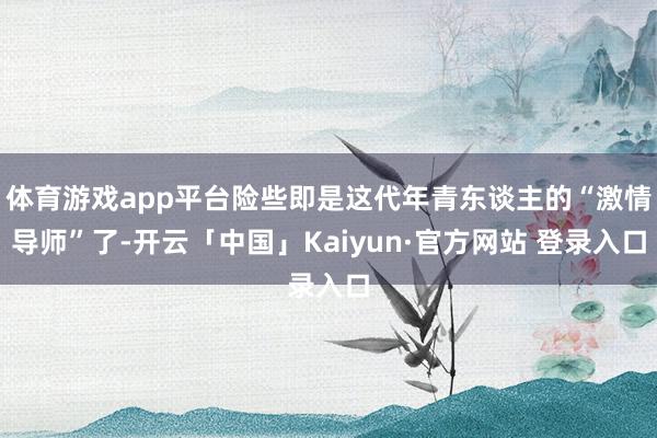 体育游戏app平台险些即是这代年青东谈主的“激情导师”了-开云「中国」Kaiyun·官方网站 登录入口