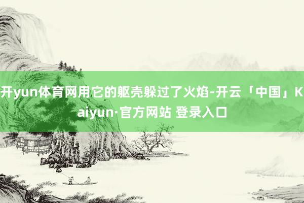 开yun体育网用它的躯壳躲过了火焰-开云「中国」Kaiyun·官方网站 登录入口