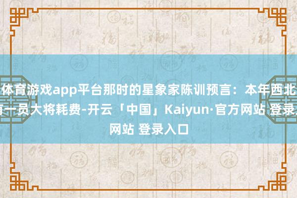 体育游戏app平台那时的星象家陈训预言：本年西北将有一员大将耗费-开云「中国」Kaiyun·官方网站 登录入口