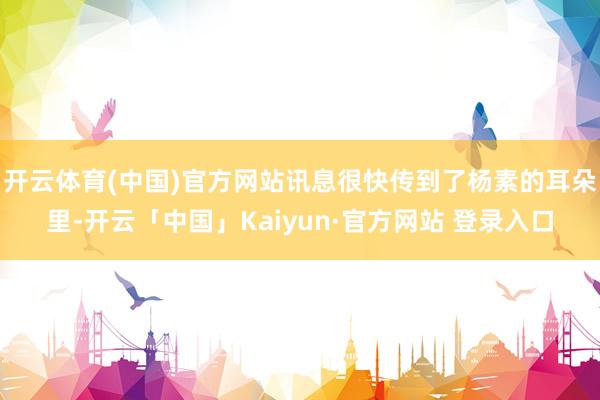 开云体育(中国)官方网站讯息很快传到了杨素的耳朵里-开云「中国」Kaiyun·官方网站 登录入口