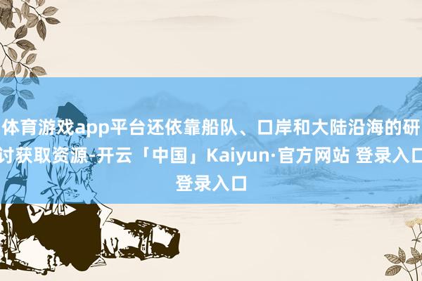体育游戏app平台还依靠船队、口岸和大陆沿海的研讨获取资源-开云「中国」Kaiyun·官方网站 登录入口