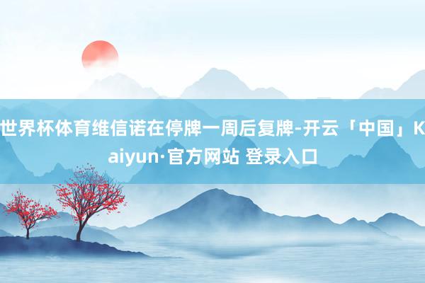 世界杯体育维信诺在停牌一周后复牌-开云「中国」Kaiyun·官方网站 登录入口
