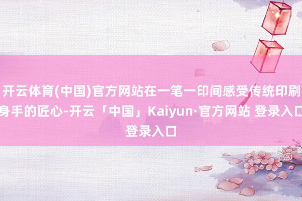 开云体育(中国)官方网站在一笔一印间感受传统印刷身手的匠心-开云「中国」Kaiyun·官方网站 登录入口