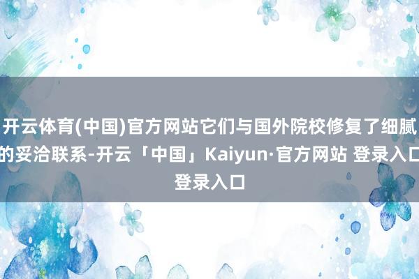 开云体育(中国)官方网站它们与国外院校修复了细腻的妥洽联系-开云「中国」Kaiyun·官方网站 登录入口
