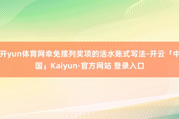 开yun体育网幸免摆列奖项的活水账式写法-开云「中国」Kaiyun·官方网站 登录入口