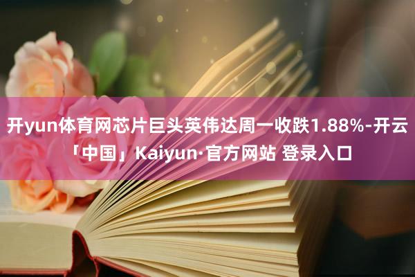 开yun体育网芯片巨头英伟达周一收跌1.88%-开云「中国」Kaiyun·官方网站 登录入口