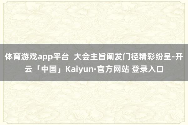 体育游戏app平台  大会主旨阐发门径精彩纷呈-开云「中国」Kaiyun·官方网站 登录入口