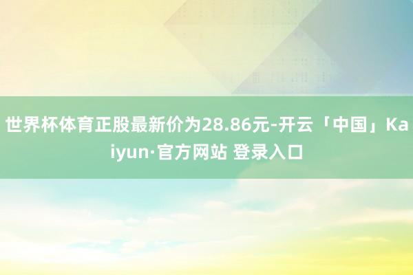 世界杯体育正股最新价为28.86元-开云「中国」Kaiyun·官方网站 登录入口